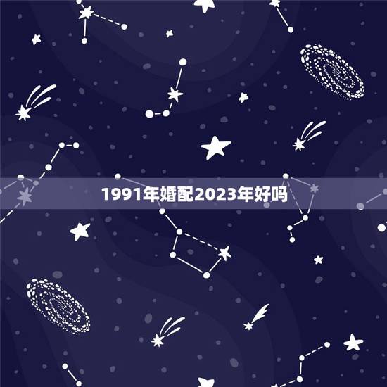 1991年婚配2023年好吗,两个人都是91年的,婚配合适吗? 1991年婚配2023年好吗,两个人都是91年的,婚配合适吗?