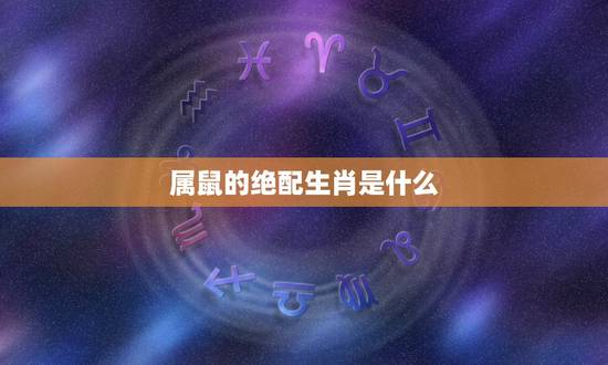 属鼠的绝配生肖是什么，属鼠和什么属性好