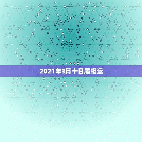 2021年3月十日属相运，2021年3月13日是属什么生肖？