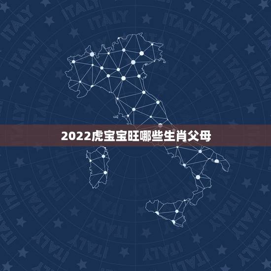 2022虎宝宝旺哪些生肖父母,属虎的宝宝和什么属相的父母好 2022虎宝宝旺哪些生肖父母,属虎的宝宝和什么属相的父母好