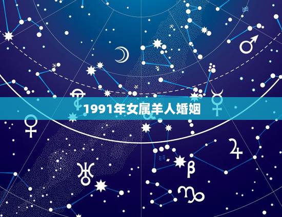 1991年女属羊人婚姻,1991属羊女2022 年运势 1991年女属羊人婚姻,1991属羊女2022 年运势