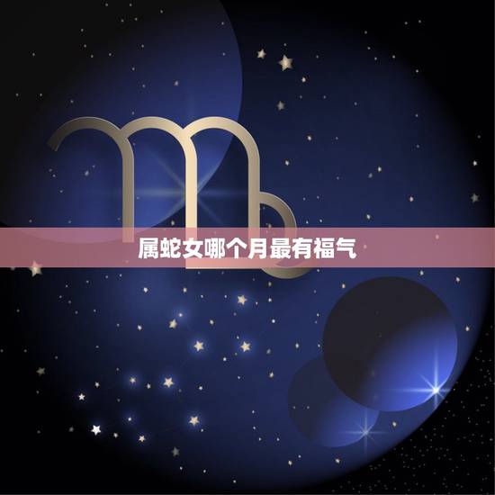 属蛇女哪个月最有福气，属蛇人的财运和福气