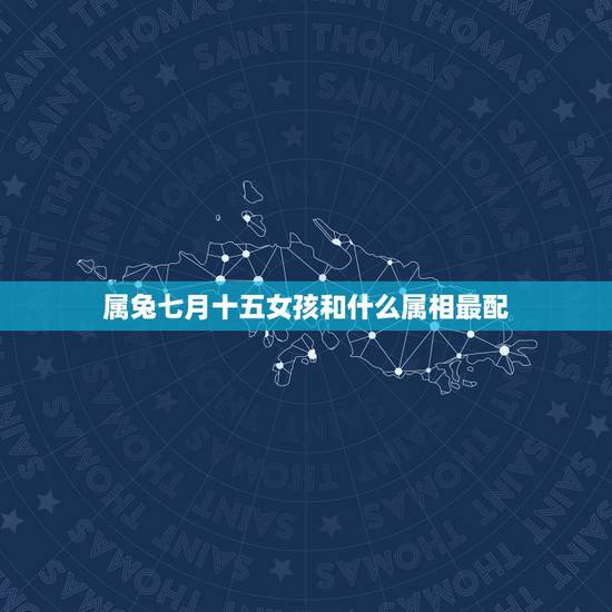 属兔七月十五女孩和什么属相最配，女属兔的和什么属相最配