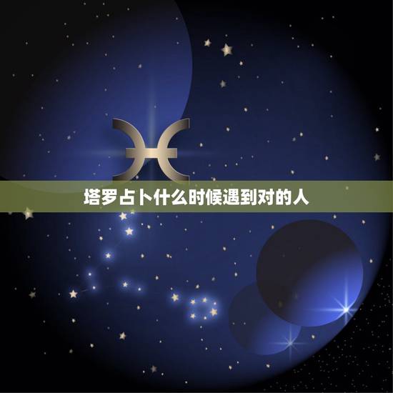 塔罗占卜什么时候遇到对的人,什么时候可以遇到对的人 塔罗占卜 塔罗占卜什么时候遇到对的人,什么时候可以遇到对的人 塔罗占卜