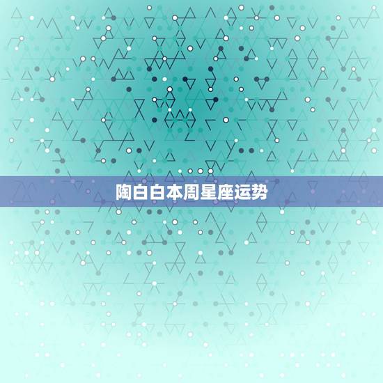 陶白白本周星座运势,陶白白为什么火了? 陶白白本周星座运势,陶白白为什么火了?