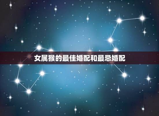 女属猴的最佳婚配和最忌婚配，属猴女与什么属相最合适？