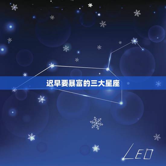 迟早要暴富的三大星座，一旦富贵，就容易把家败光的是哪三大星座？