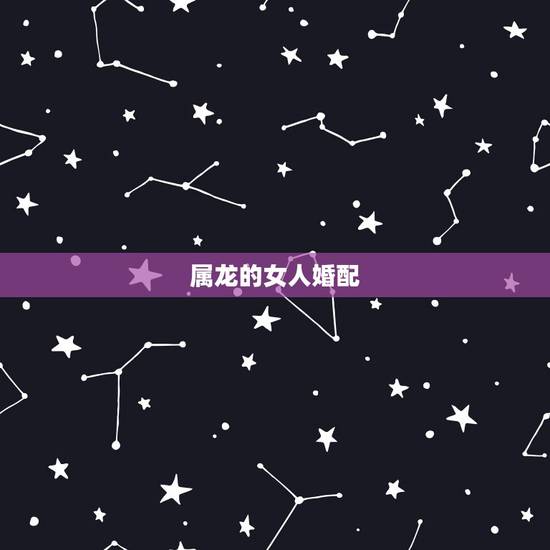 属龙的女人婚配,属龙女人的婚姻与爱情 属龙的女人婚配,属龙女人的婚姻与爱情