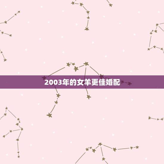 2003年的女羊更佳婚配,2003年出生的今年几岁 2003年的女羊更佳婚配,2003年出生的今年几岁