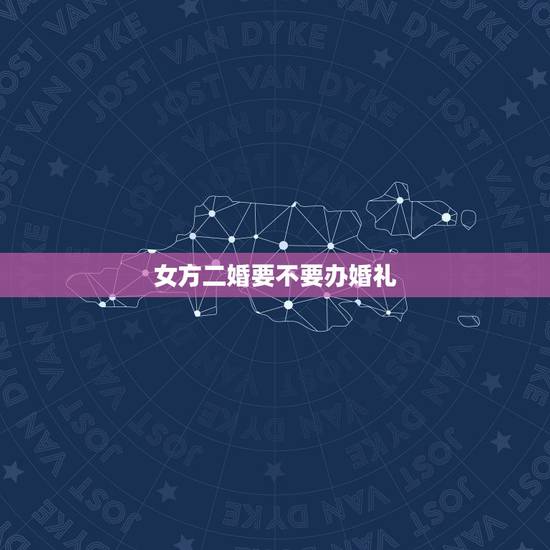 女方二婚要不要办婚礼,男女双方都是二婚还要办婚礼 女方二婚要不要办婚礼,男女双方都是二婚还要办婚礼