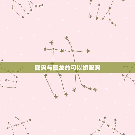 属狗与属龙的可以婚配吗,属狗和属龙的相配吗 属狗与属龙的可以婚配吗,属狗和属龙的相配吗