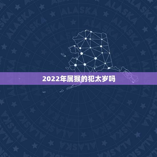 2022年属猴的犯太岁吗，2022年最倒霉的四大生肖