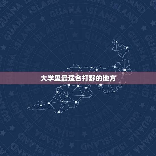 大学里最适合打野的地方，适合大学生旅游的地方有哪些？