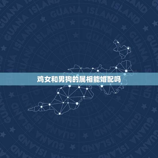 鸡女和男狗的属相能婚配吗,属相男狗女鸡婚配合适吗? 鸡女和男狗的属相能婚配吗,属相男狗女鸡婚配合适吗?