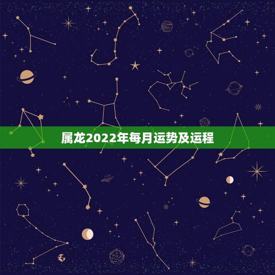 属龙2022年每月运势及运程，2022年生肖龙女运势运程