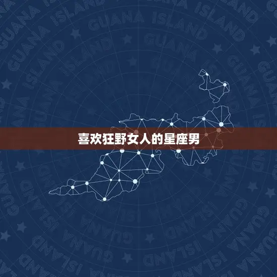 喜欢狂野女人的星座男 喜欢狂野女人的星座男