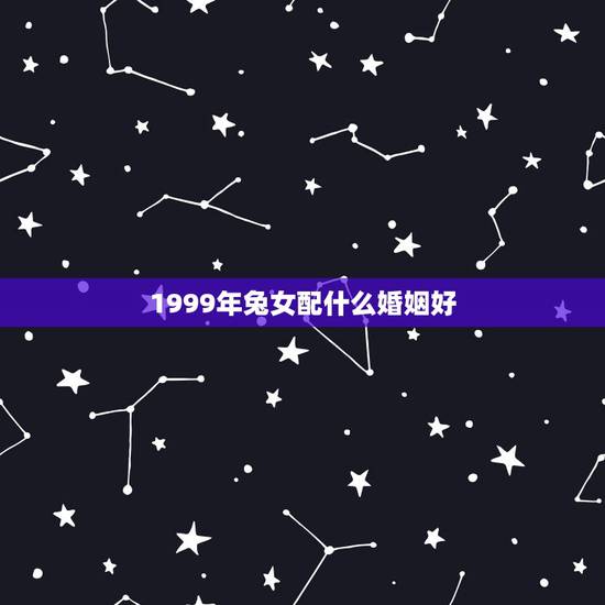 1999年兔女配什么婚姻好，99年兔和什么生肖最配