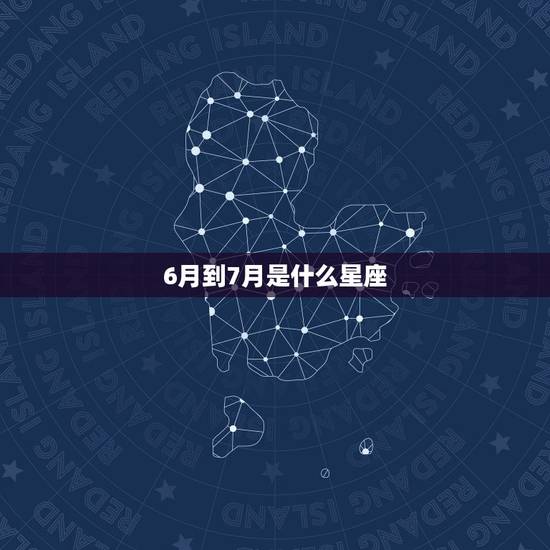 6月到7月是什么星座,4月7日是什么星座 6月到7月是什么星座,4月7日是什么星座