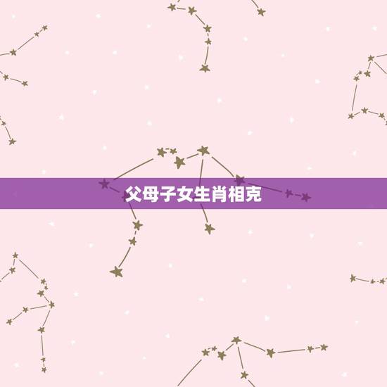 父母子女生肖相克，父母子女生肖相克表