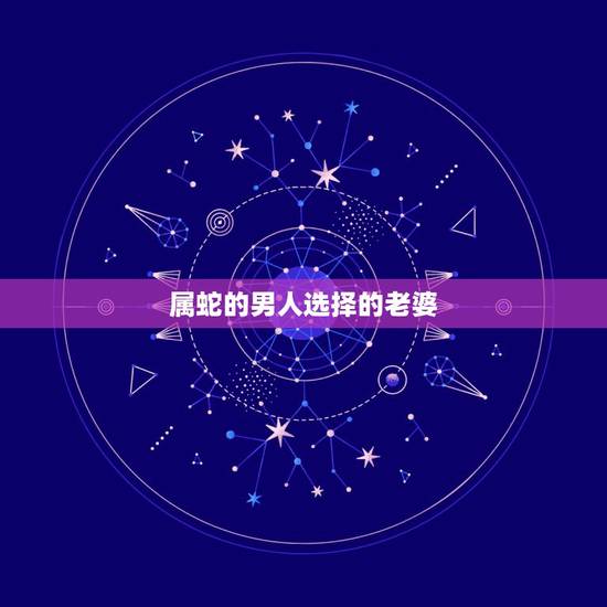 属蛇的男人选择的老婆，属蛇的男人选择的老婆