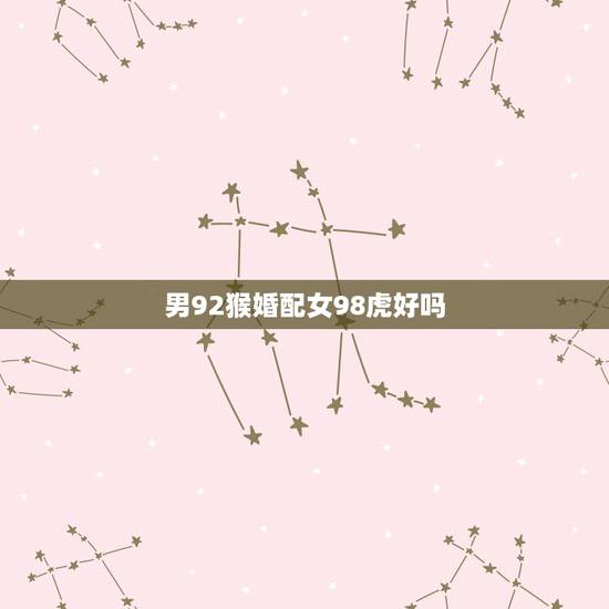男92猴婚配女98虎好吗,92年猴女与86年虎能婚配不? 男92猴婚配女98虎好吗,92年猴女与86年虎能婚配不?
