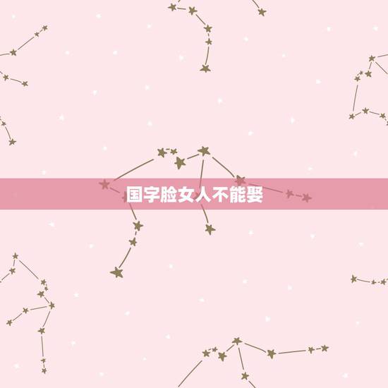 国字脸女人不能娶,女人国字脸是不是命不好? 国字脸女人不能娶,女人国字脸是不是命不好?