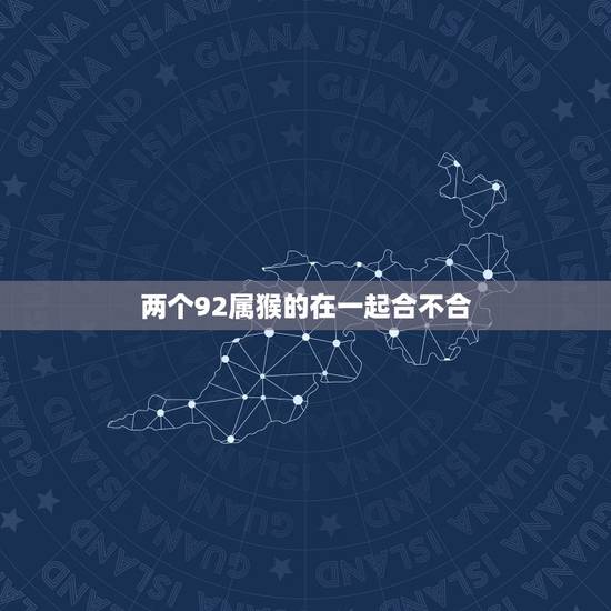 两个92属猴的在一起合不合,92年属猴的是什么命 两个92属猴的在一起合不合,92年属猴的是什么命