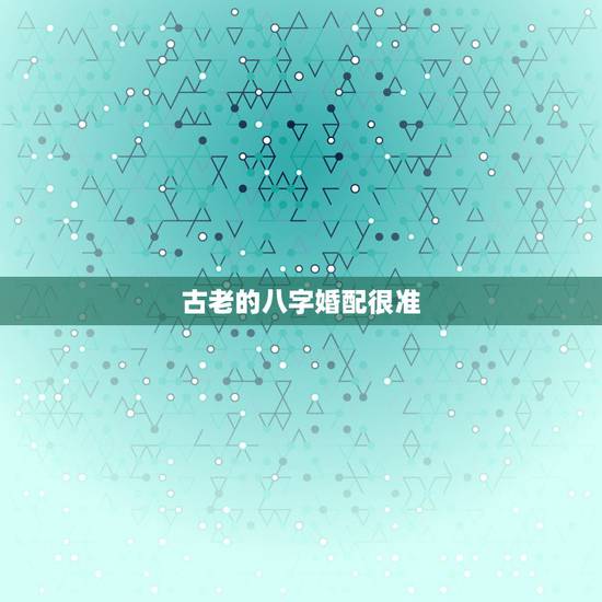古老的八字婚配很准(转)，最古老的八字婚配与属相婚配哪个准确