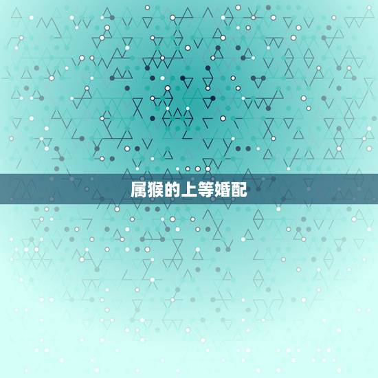 属猴的上等婚配，属猴的婚配年度