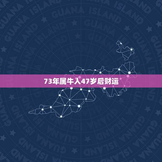 73年属牛人47岁后财运 属牛2022年三个坎 73年属牛人47岁后财运 属牛2022年三个坎