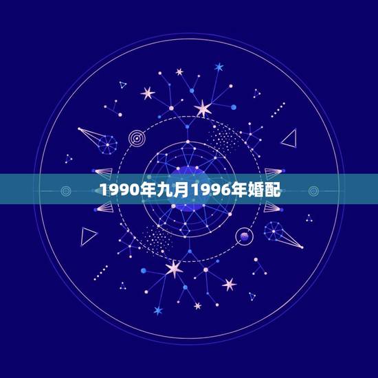1990年九月1996年婚配,90年的和96年的婚配好吗 1990年九月1996年婚配,90年的和96年的婚配好吗