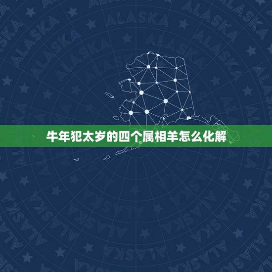 牛年犯太岁的四个属相羊怎么化解，2015年哪些生肖犯太岁？犯太岁如何化