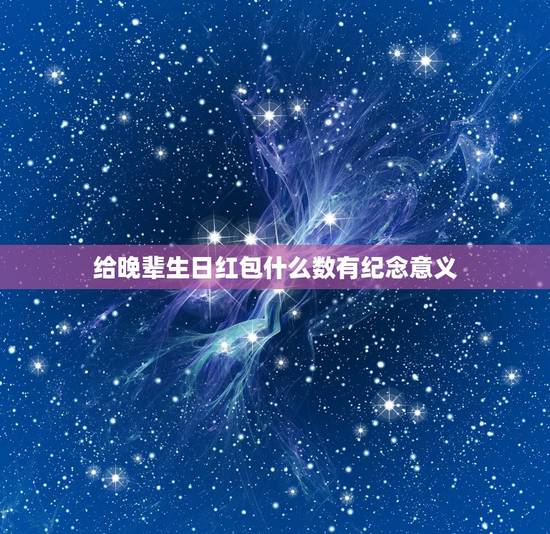 给晚辈生日红包什么数有纪念意义,生日红包数字所代表的含义? 给晚辈生日红包什么数有纪念意义,生日红包数字所代表的含义?