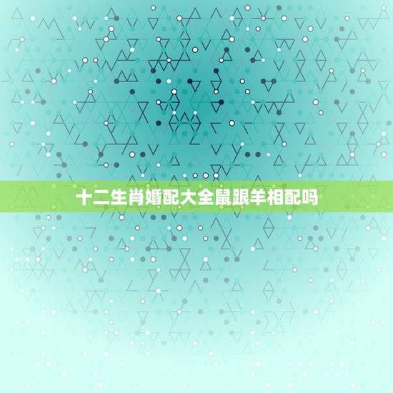 十二生肖婚配大全鼠跟羊相配吗，属鼠和属羊合不合