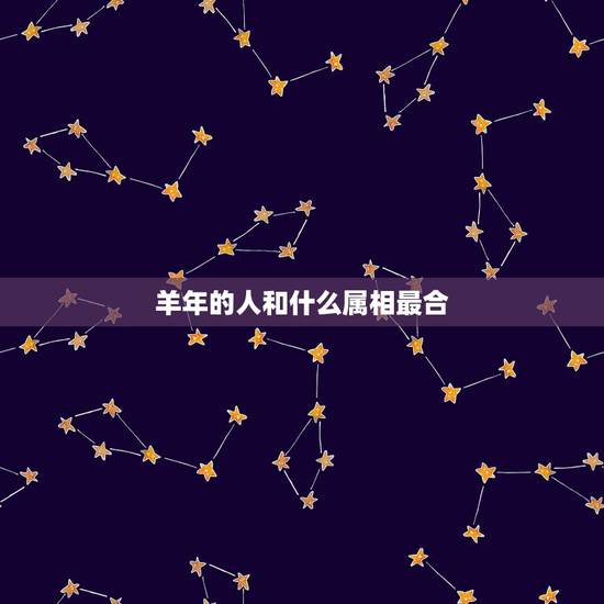羊年的人和什么属相最合,属羊人和什么属相合财 羊年的人和什么属相最合,属羊人和什么属相合财