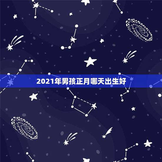 2021年男孩正月哪天出生好，2021年的宝宝几月出生好