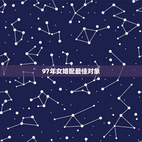 97年女婚配最佳对象,1997年女牛婚配属相 97年女婚配最佳对象,1997年女牛婚配属相