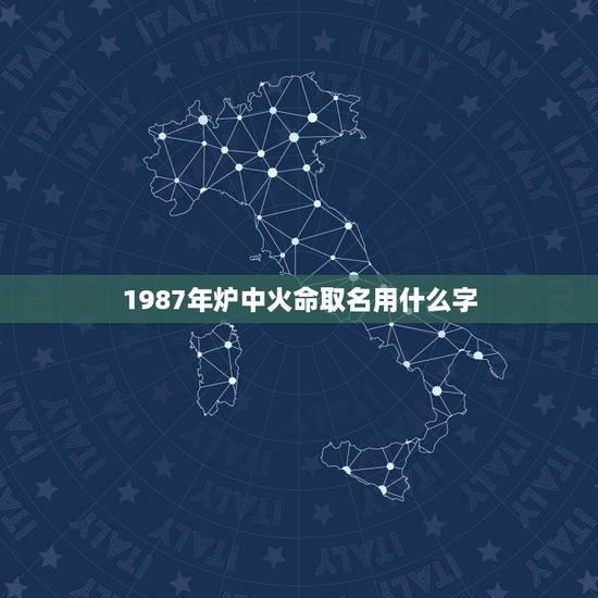 1987年炉中火命取名用什么字,炉中火命好不好 1987年炉中火命取名用什么字,炉中火命好不好