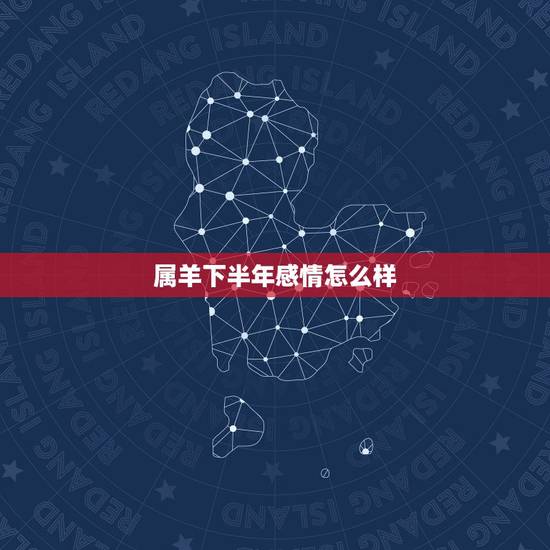 属羊下半年感情怎么样,感情线下有一条线 属羊下半年感情怎么样,感情线下有一条线