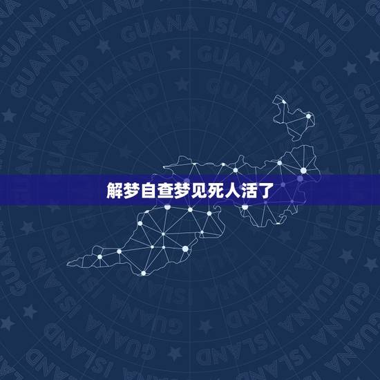 解梦自查梦见死人活了,周公解梦 梦见死人复活 解梦自查梦见死人活了,周公解梦 梦见死人复活