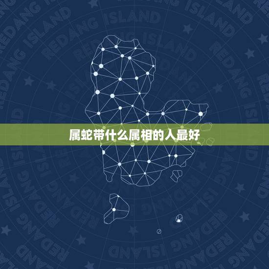 属蛇带什么属相的人最好，属蛇的配什么属相好