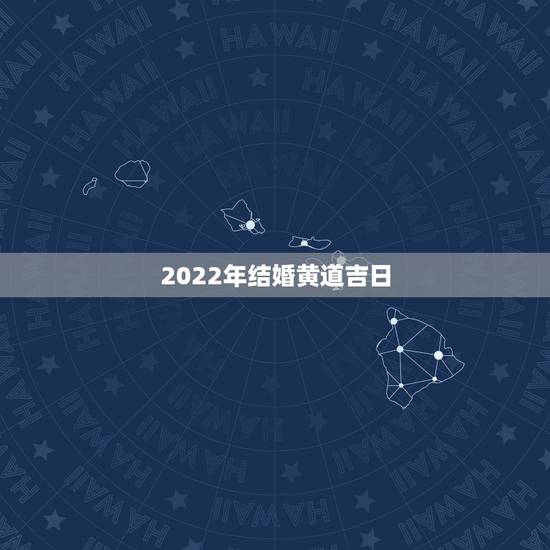2022年结婚黄道吉日，2022年7月份结婚黄道吉日