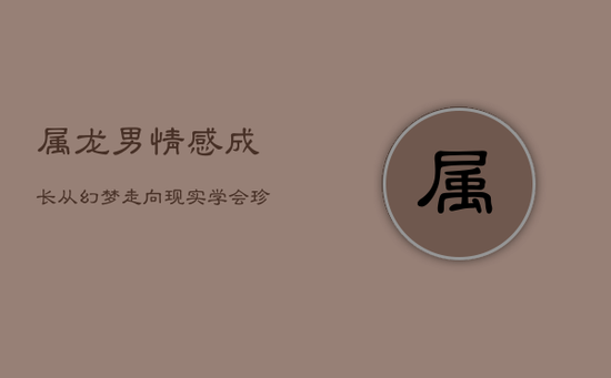 属龙男情感成长:从幻梦走向现实,学会珍惜眼前人 属龙男情感成长:从幻梦走向现实,学会珍惜眼前人
