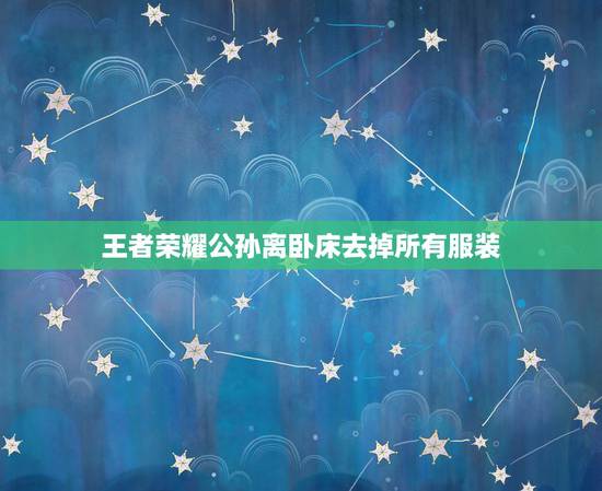 王者荣耀公孙离卧床去掉所有服装，求王者荣耀公孙离无衣