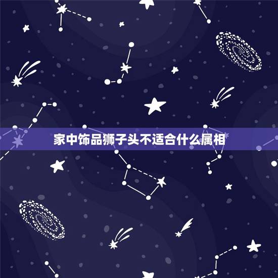 家中饰品狮子头不适合什么属相，从风水上说卧室放什么摆件招财旺财又辟邪