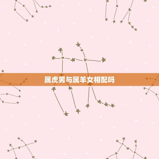 属虎男与属羊女相配吗,属虎男和属羊女的合不合 属虎男与属羊女相配吗,属虎男和属羊女的合不合