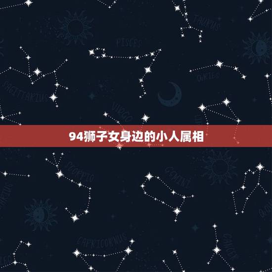 94狮子女身边的小人属相,哪个生肖女容易成为别人眼中的小人? 94狮子女身边的小人属相,哪个生肖女容易成为别人眼中的小人?