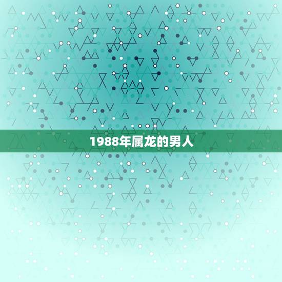 1988年属龙的男人,1988年龙男一生人缘 1988年属龙的男人,1988年龙男一生人缘