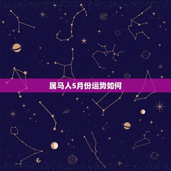 属马人5月份运势如何,属马人今年运势2021年每月运势 属马人5月份运势如何,属马人今年运势2021年每月运势