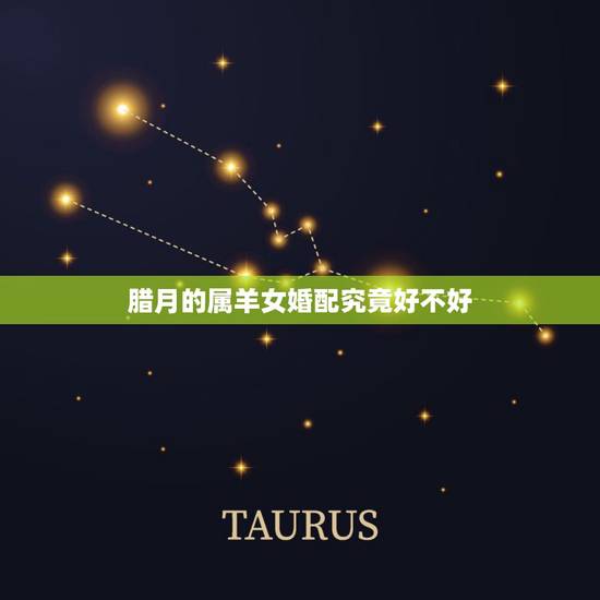 腊月的属羊女婚配究竟好不好,属羊的腊月的好不好 腊月的属羊女婚配究竟好不好,属羊的腊月的好不好